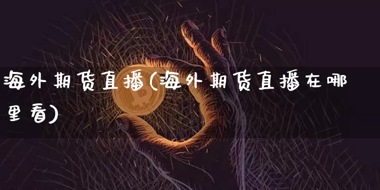 海外期货直播(海外期货直播在哪里看)_https://www.jianghaiboli.com_外盘期货_第1张