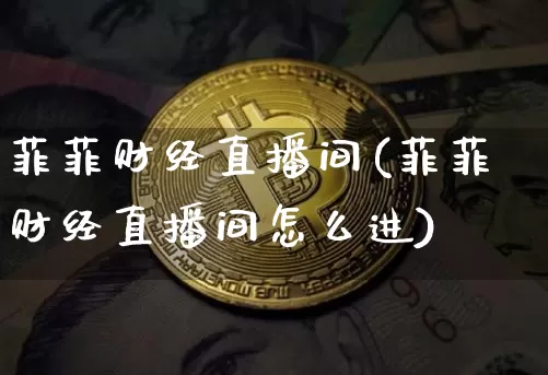 菲菲财经直播间(菲菲财经直播间怎么进)_https://www.jianghaiboli.com_原油期货_第1张