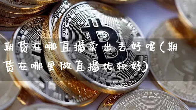 期货在哪直播卖出去好呢(期货在哪里做直播比较好)_https://www.jianghaiboli.com_期货_第1张