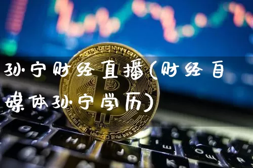 孙宁财经直播(财经自媒体孙宁学历)_https://www.jianghaiboli.com_外盘期货_第1张