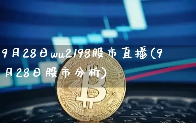 9月28日wu2198股市直播(9月28日股市分析)_https://www.jianghaiboli.com_外盘期货_第1张