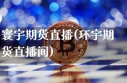 寰宇期货直播(环宇期货直播间)_https://www.jianghaiboli.com_期货_第1张