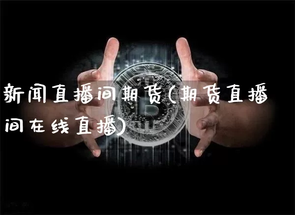 新闻直播间期货(期货直播间在线直播)_https://www.jianghaiboli.com_外盘期货_第1张