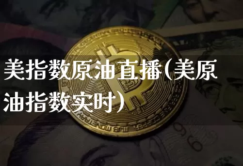美指数原油直播(美原油指数实时)_https://www.jianghaiboli.com_恒指期货_第1张