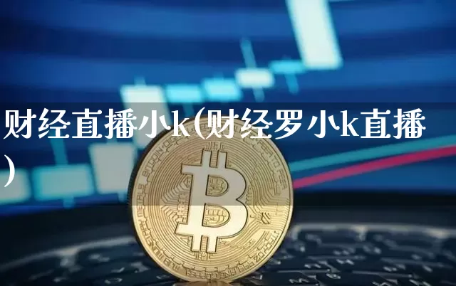 财经直播小k(财经罗小k直播)_https://www.jianghaiboli.com_黄金期货_第1张