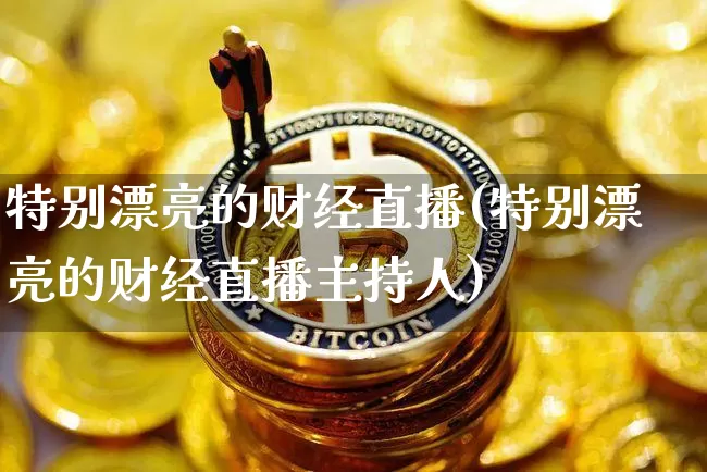 特别漂亮的财经直播(特别漂亮的财经直播主持人)_https://www.jianghaiboli.com_黄金期货_第1张