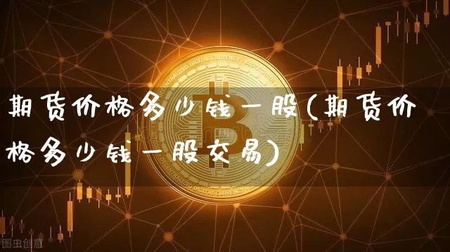 期货价格多少钱一股(期货价格多少钱一股交易)_https://www.jianghaiboli.com_黄金期货_第1张