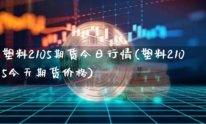 塑料2105期货今日行情(塑料2105今天期货价格)_https://www.jianghaiboli.com_期货_第1张