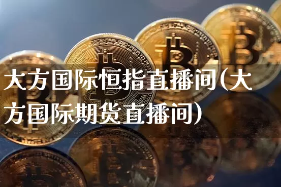 大方国际恒指直播间(大方国际期货直播间)_https://www.jianghaiboli.com_外盘期货_第1张