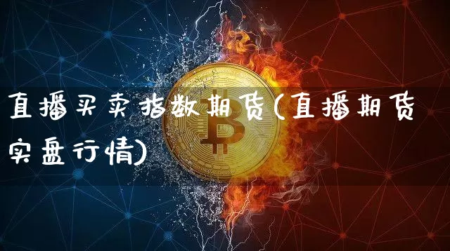 直播买卖指数期货(直播期货实盘行情)_https://www.jianghaiboli.com_原油期货_第1张