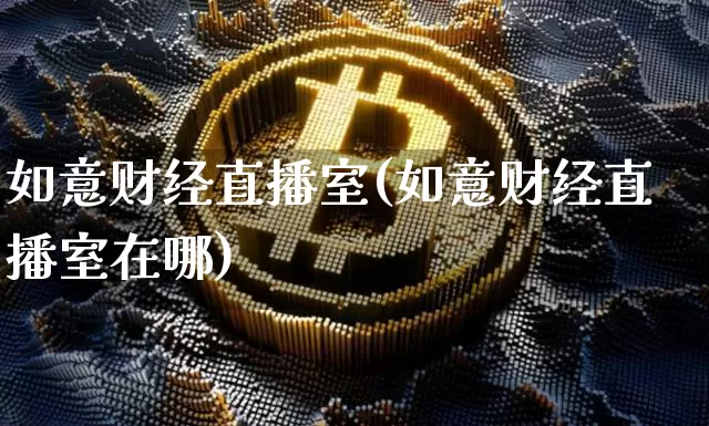 如意财经直播室(如意财经直播室在哪)_https://www.jianghaiboli.com_外盘期货_第1张