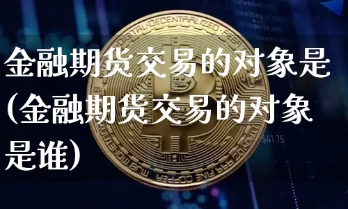 金融期货交易的对象是(金融期货交易的对象是谁)_https://www.jianghaiboli.com_外盘期货_第1张