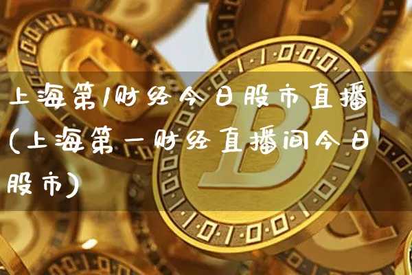 上海第1财经今日股市直播(上海第一财经直播间今日股市)_https://www.jianghaiboli.com_期货_第1张