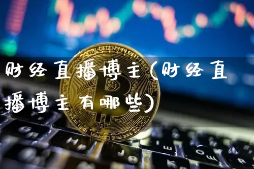 财经直播博主(财经直播博主有哪些)_https://www.jianghaiboli.com_黄金期货_第1张