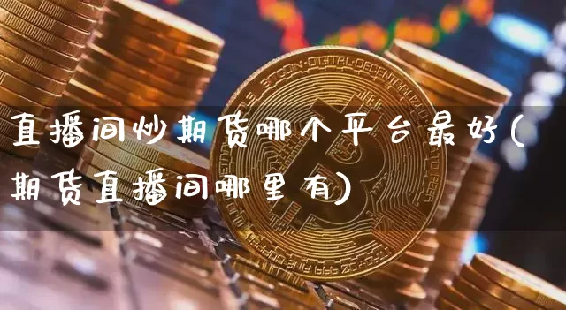 直播间炒期货哪个平台最好(期货直播间哪里有)_https://www.jianghaiboli.com_外盘期货_第1张