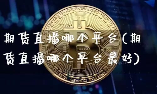 期货直播哪个平台(期货直播哪个平台最好)_https://www.jianghaiboli.com_期货_第1张