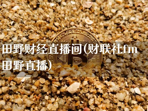 田野财经直播间(财联社fm田野直播)_https://www.jianghaiboli.com_外盘期货_第1张