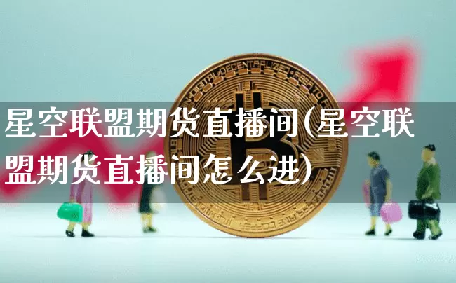 星空联盟期货直播间(星空联盟期货直播间怎么进)_https://www.jianghaiboli.com_外盘期货_第1张