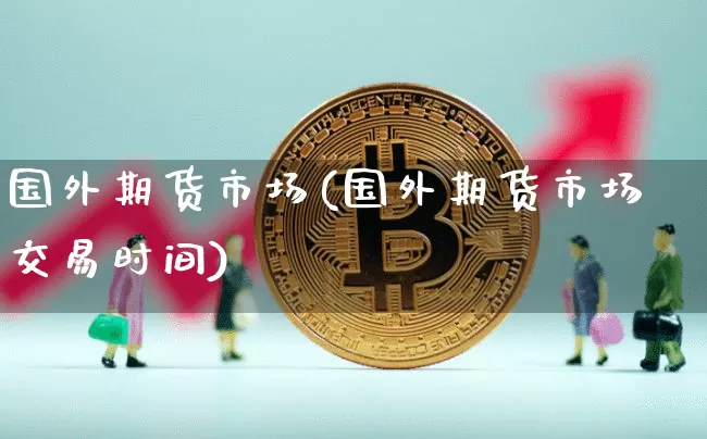 国外期货市场(国外期货市场交易时间)_https://www.jianghaiboli.com_外盘期货_第1张