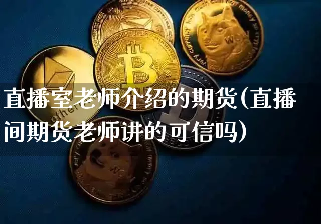直播室老师介绍的期货(直播间期货老师讲的可信吗)_https://www.jianghaiboli.com_黄金期货_第1张