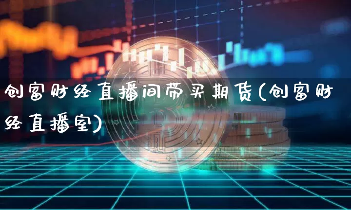 创富财经直播间带买期货(创富财经直播室)_https://www.jianghaiboli.com_期货_第1张