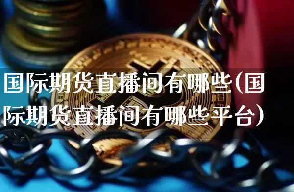 国际期货直播间有哪些(国际期货直播间有哪些平台)_https://www.jianghaiboli.com_黄金期货_第1张