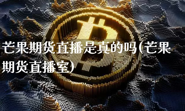 芒果期货直播是真的吗(芒果期货直播室)_https://www.jianghaiboli.com_原油期货_第1张