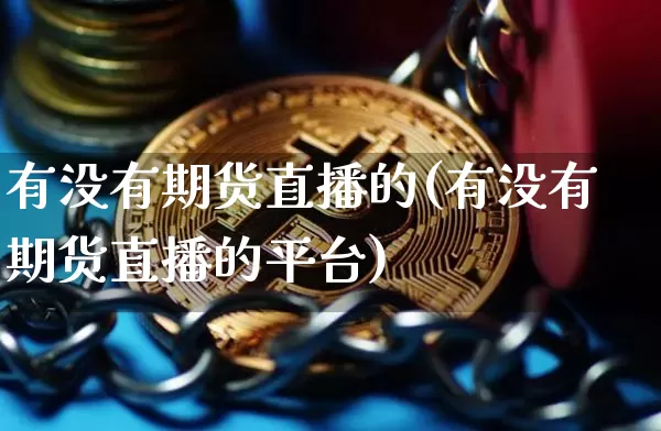 有没有期货直播的(有没有期货直播的平台)_https://www.jianghaiboli.com_期货_第1张
