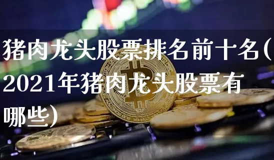猪肉龙头股票排名前十名(2021年猪肉龙头股票有哪些)_https://www.jianghaiboli.com_黄金期货_第1张