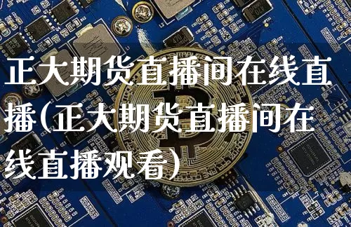 正大期货直播间在线直播(正大期货直播间在线直播观看)_https://www.jianghaiboli.com_黄金期货_第1张