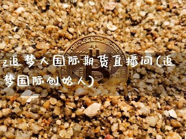 z追梦人国际期货直播间(追梦国际创始人)_https://www.jianghaiboli.com_期货_第1张