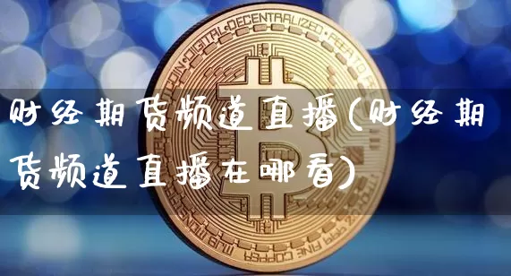 财经期货频道直播(财经期货频道直播在哪看)_https://www.jianghaiboli.com_外盘期货_第1张