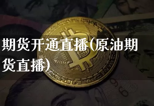期货开通直播(原油期货直播)_https://www.jianghaiboli.com_原油期货_第1张