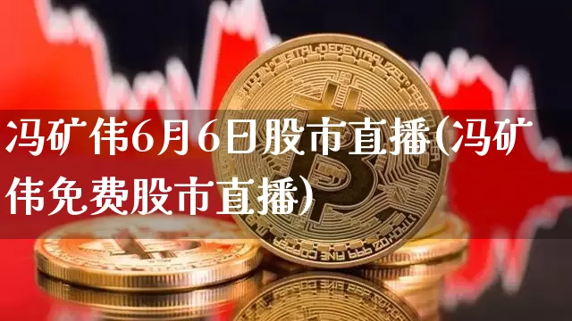 冯矿伟6月6日股市直播(冯矿伟免费股市直播)_https://www.jianghaiboli.com_外盘期货_第1张