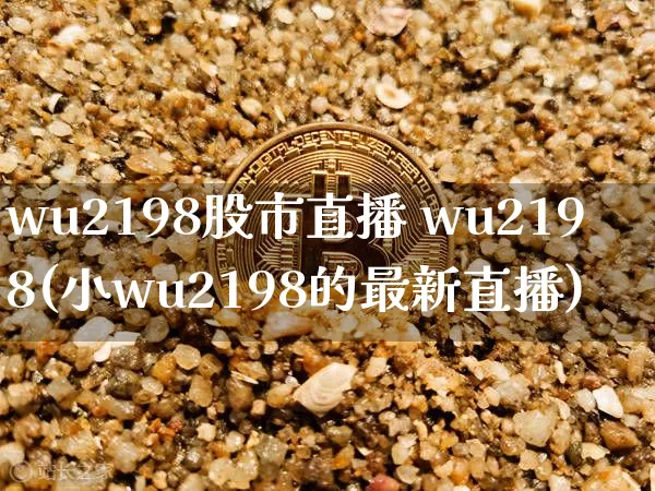 wu2198股市直播 wu2198(小wu2198的最新直播)_https://www.jianghaiboli.com_期货_第1张