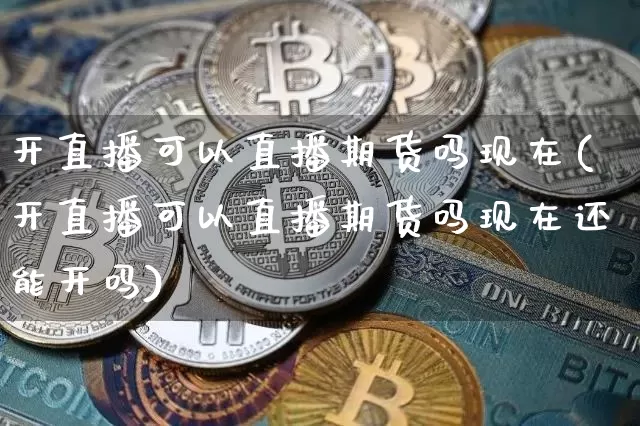 开直播可以直播期货吗现在(开直播可以直播期货吗现在还能开吗)_https://www.jianghaiboli.com_原油期货_第1张