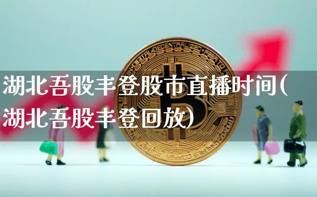 湖北吾股丰登股市直播时间(湖北吾股丰登回放)_https://www.jianghaiboli.com_期货_第1张