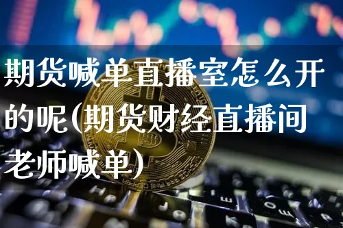 期货喊单直播室怎么开的呢(期货财经直播间老师喊单)_https://www.jianghaiboli.com_期货_第1张