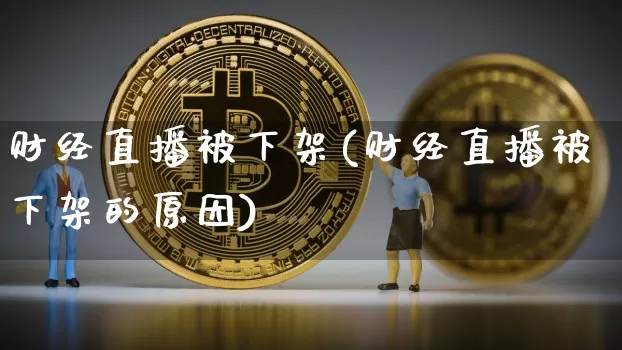 财经直播被下架(财经直播被下架的原因)_https://www.jianghaiboli.com_恒指期货_第1张