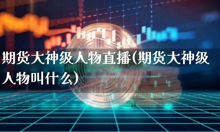 期货大神级人物直播(期货大神级人物叫什么)_https://www.jianghaiboli.com_期货_第1张