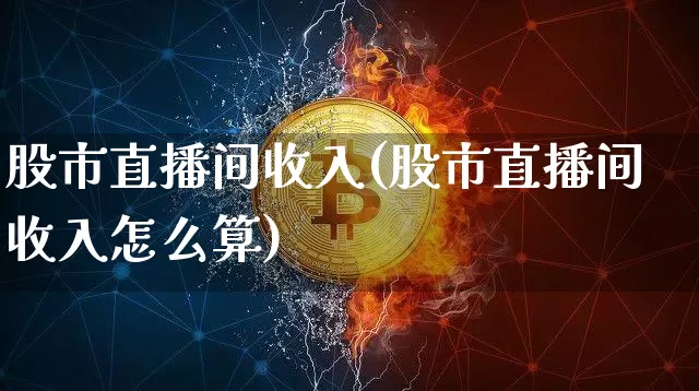 股市直播间收入(股市直播间收入怎么算)_https://www.jianghaiboli.com_外盘期货_第1张