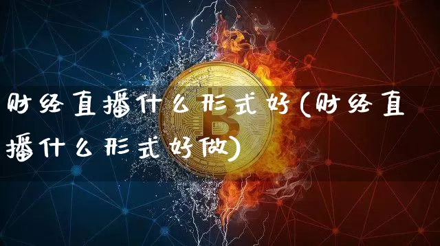 财经直播什么形式好(财经直播什么形式好做)_https://www.jianghaiboli.com_外盘期货_第1张