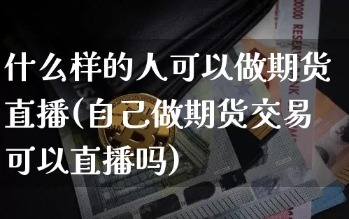 什么样的人可以做期货直播(自己做期货交易可以直播吗)_https://www.jianghaiboli.com_恒指期货_第1张