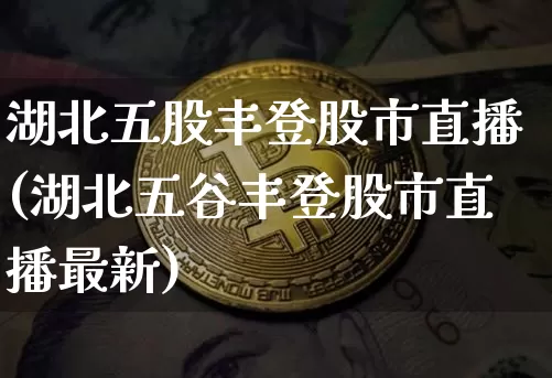 湖北五股丰登股市直播(湖北五谷丰登股市直播最新)_https://www.jianghaiboli.com_外盘期货_第1张