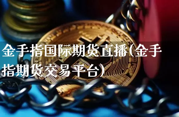 金手指国际期货直播(金手指期货交易平台)_https://www.jianghaiboli.com_外盘期货_第1张