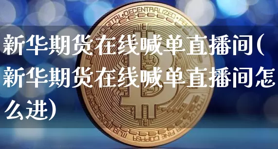 新华期货在线喊单直播间(新华期货在线喊单直播间怎么进)_https://www.jianghaiboli.com_外盘期货_第1张