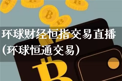 环球财经恒指交易直播(环球恒通交易)_https://www.jianghaiboli.com_外盘期货_第1张