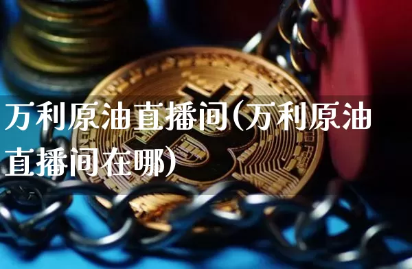 万利原油直播间(万利原油直播间在哪)_https://www.jianghaiboli.com_期货_第1张