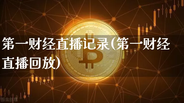 第一财经直播记录(第一财经直播回放)_https://www.jianghaiboli.com_黄金期货_第1张