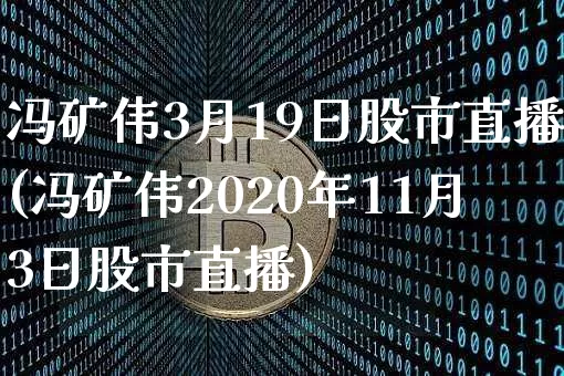 冯矿伟3月19日股市直播(冯矿伟2020年11月3日股市直播)_https://www.jianghaiboli.com_黄金期货_第1张